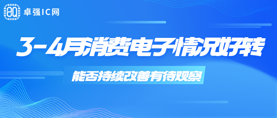 卓强芯视野: 3-4月消费电子情况好转 能否持续改善有待观察 卓强芯视野: 3-4月消费电子情况好转 能否持续改善有待观察