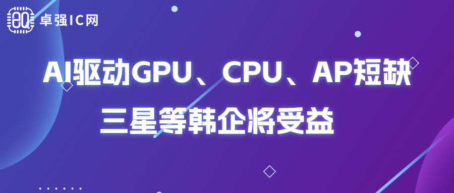 卓强芯视野： 韩媒：AI驱动GPU、CPU、AP短缺，三星等韩企将受益